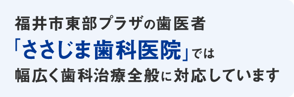 福井市東部プラザの歯医者「ささじま歯科医院」では幅広く歯科治療全般に対応しています